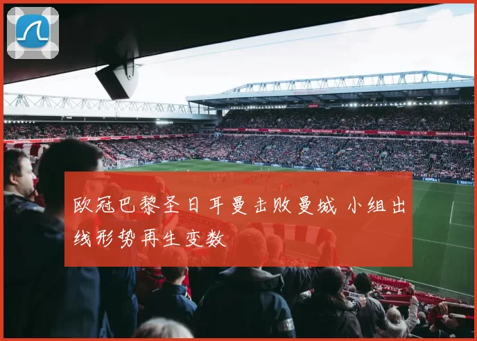 欧冠巴黎圣日耳曼击败曼城 小组出线形势再生变数