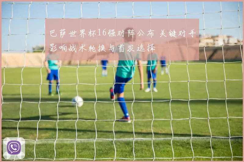巴萨世界杯16强对阵公布 关键对手影响战术轮换与首发选择