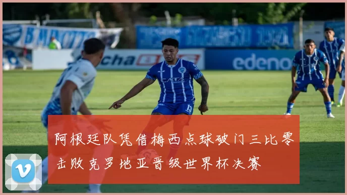 阿根廷队凭借梅西点球破门三比零击败克罗地亚晋级世界杯决赛