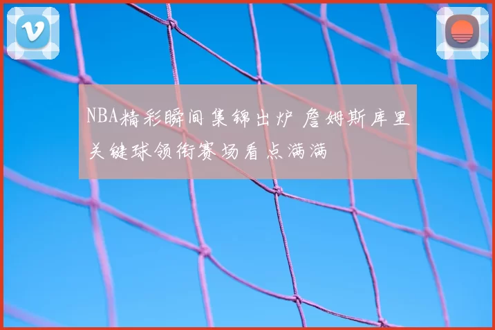 NBA精彩瞬间集锦出炉 詹姆斯库里关键球领衔赛场看点满满