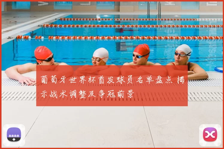 葡萄牙世界杯首发球员名单盘点 揭示战术调整及争冠前景