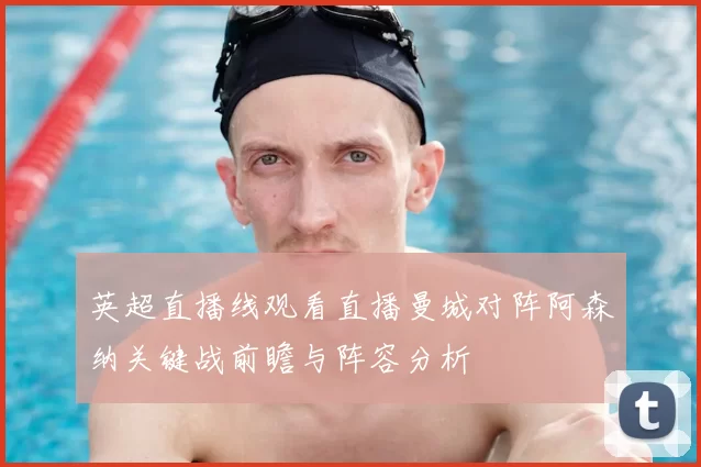 英超直播线观看直播曼城对阵阿森纳关键战前瞻与阵容分析