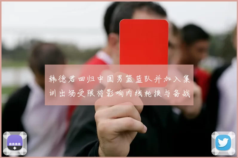韩德君回归中国男篮蓝队并加入集训出场受限将影响内线轮换与备战安排