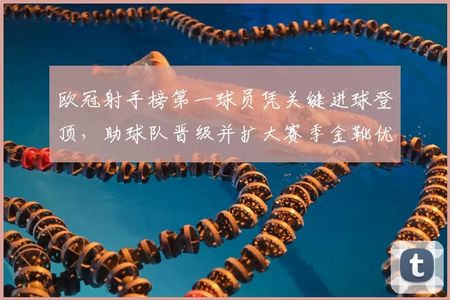 欧冠射手榜第一球员凭关键进球登顶,助球队晋级并扩大赛季金靴优势