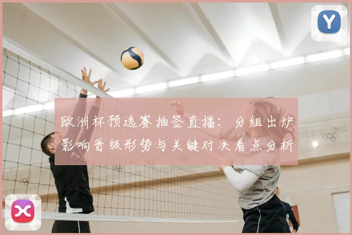 欧洲杯预选赛抽签直播：分组出炉影响晋级形势与关键对决看点分析
