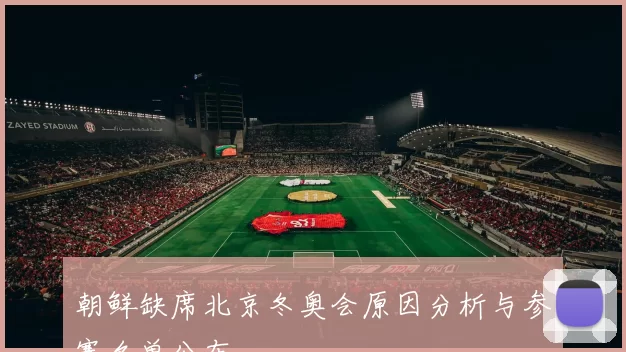 朝鲜缺席北京冬奥会原因分析与参赛名单公布