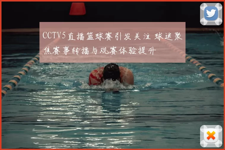 CCTV5直播篮球赛引发关注 球迷聚焦赛事转播与观赛体验提升
