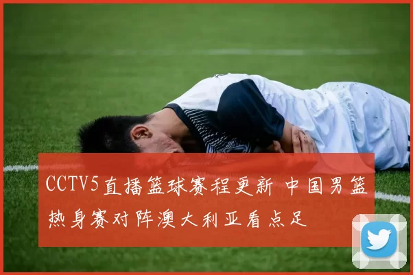 CCTV5直播篮球赛程更新 中国男篮热身赛对阵澳大利亚看点足