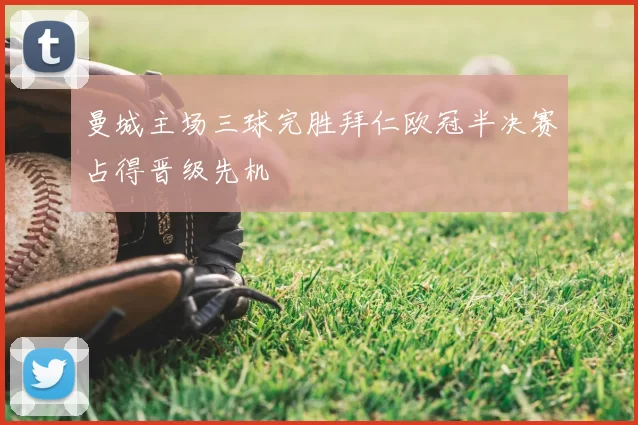 曼城主场三球完胜拜仁欧冠半决赛占得晋级先机