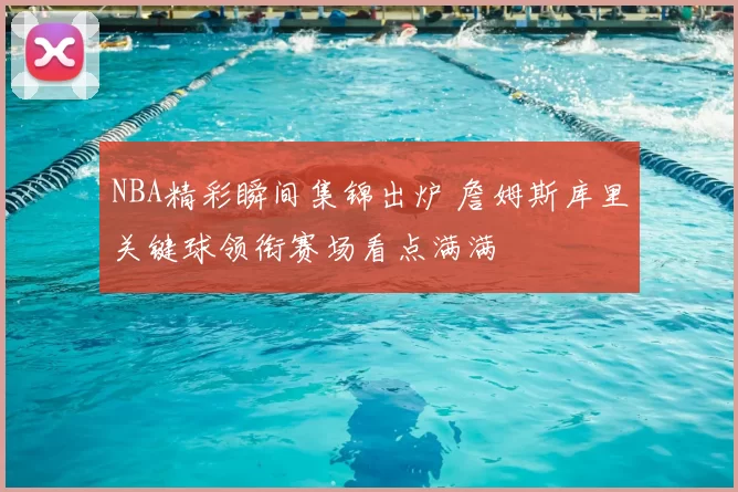 NBA精彩瞬间集锦出炉 詹姆斯库里关键球领衔赛场看点满满