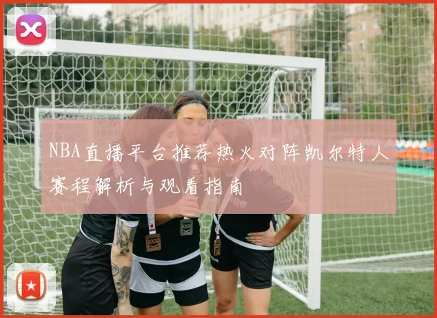 NBA直播平台推荐热火对阵凯尔特人赛程解析与观看指南
