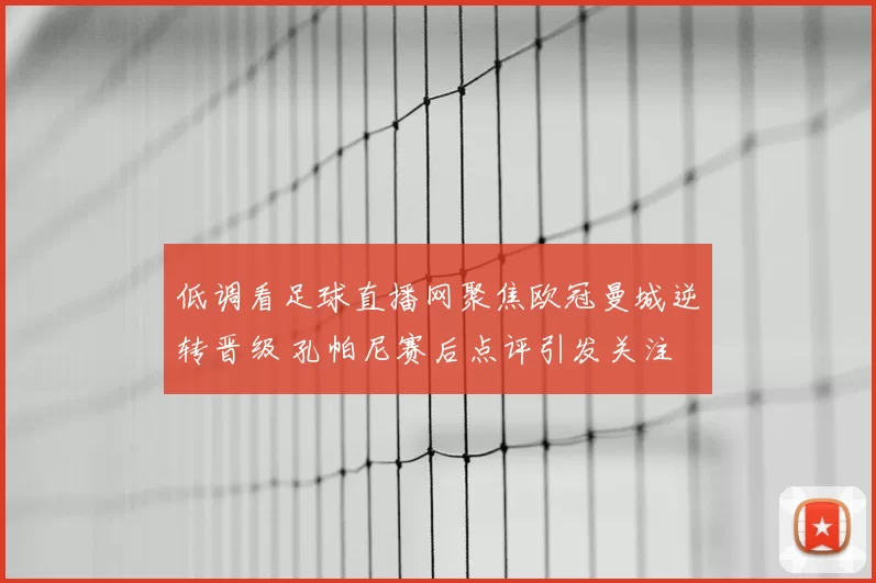 低调看足球直播网聚焦欧冠曼城逆转晋级 孔帕尼赛后点评引发关注