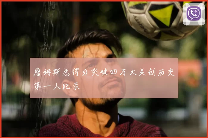 詹姆斯总得分突破四万大关创历史第一人纪录