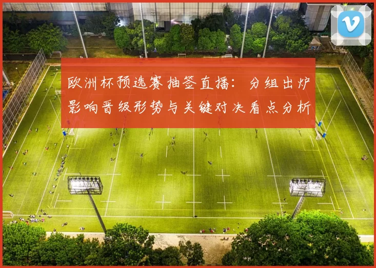 欧洲杯预选赛抽签直播：分组出炉影响晋级形势与关键对决看点分析