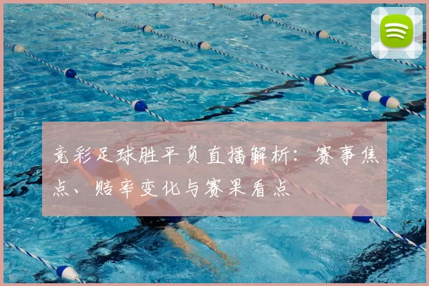 竞彩足球胜平负直播解析：赛事焦点、赔率变化与赛果看点