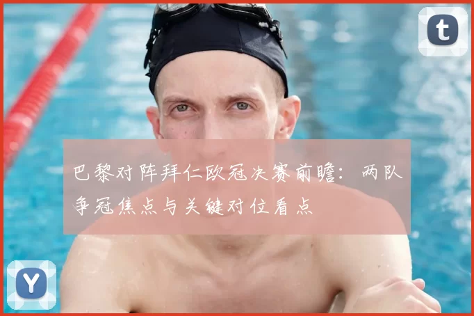 巴黎对阵拜仁欧冠决赛前瞻：两队争冠焦点与关键对位看点