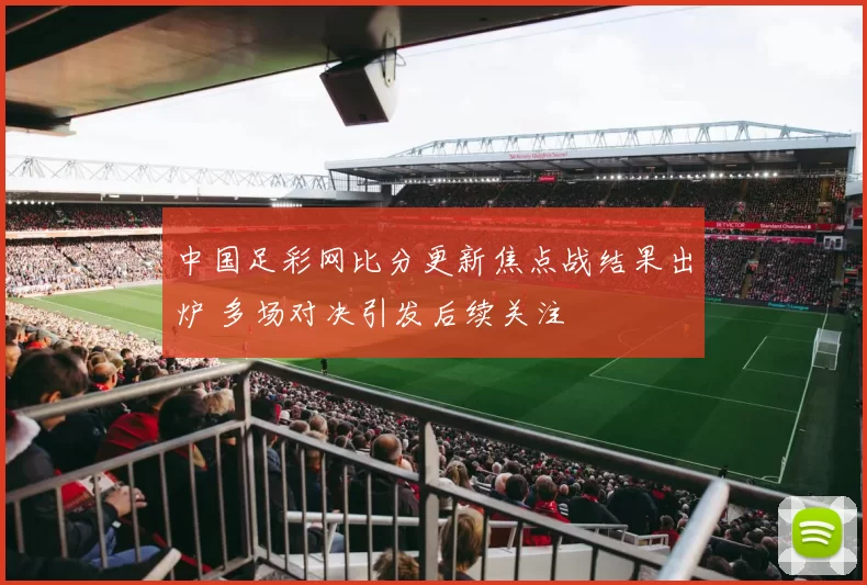 中国足彩网比分更新焦点战结果出炉 多场对决引发后续关注
