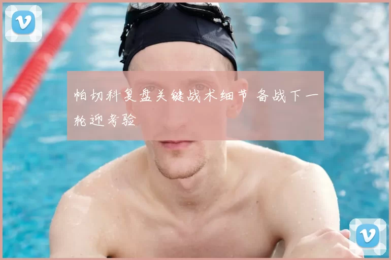 帕切科复盘关键战术细节 备战下一轮迎考验