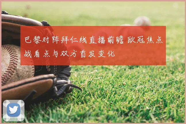 巴黎对阵拜仁线直播前瞻 欧冠焦点战看点与双方首发变化