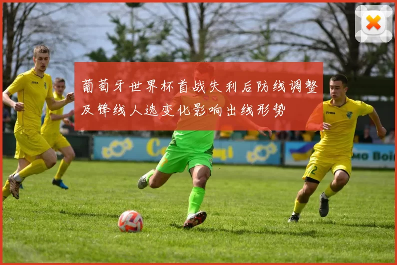葡萄牙世界杯首战失利后防线调整及锋线人选变化影响出线形势