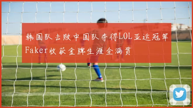韩国队击败中国队夺得LOL亚运冠军Faker收获金牌生涯全满贯