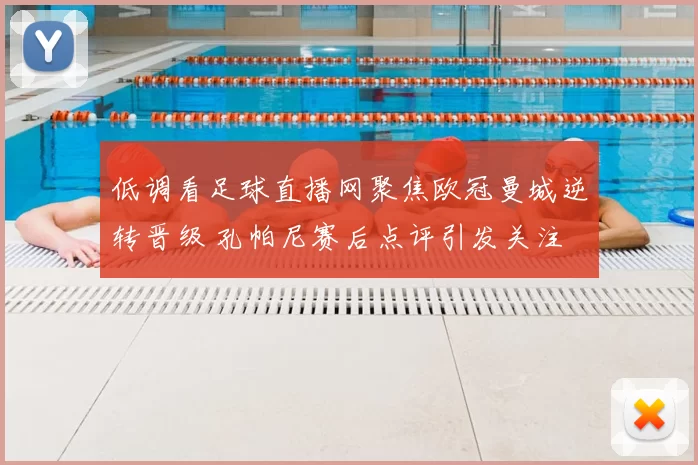 低调看足球直播网聚焦欧冠曼城逆转晋级 孔帕尼赛后点评引发关注