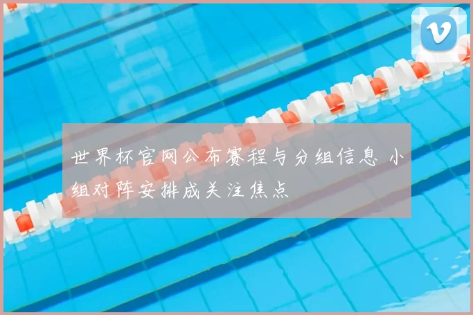 世界杯官网公布赛程与分组信息 小组对阵安排成关注焦点