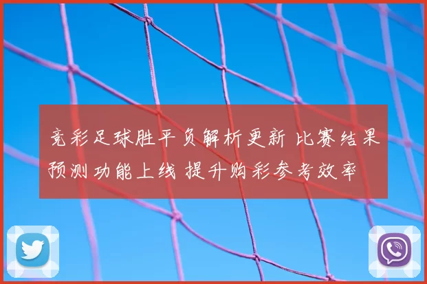 竞彩足球胜平负解析更新 比赛结果预测功能上线 提升购彩参考效率