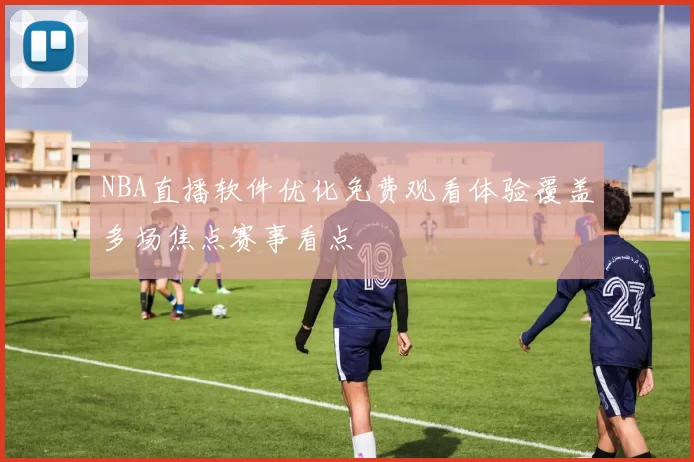 NBA直播软件优化免费观看体验覆盖多场焦点赛事看点