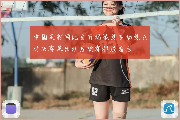 中国足彩网比分直播聚焦多场焦点对决赛果出炉后续赛程成看点