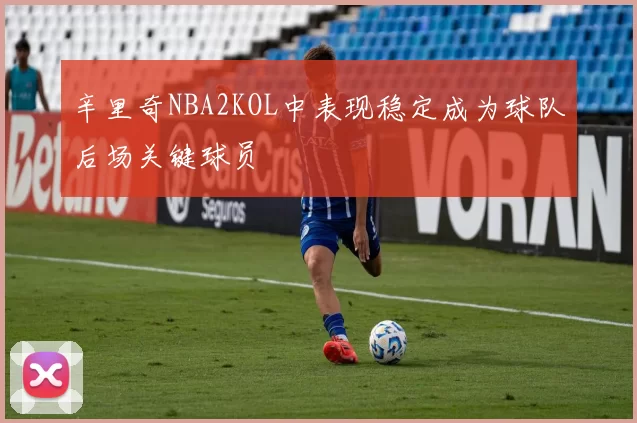 辛里奇NBA2KOL中表现稳定成为球队后场关键球员