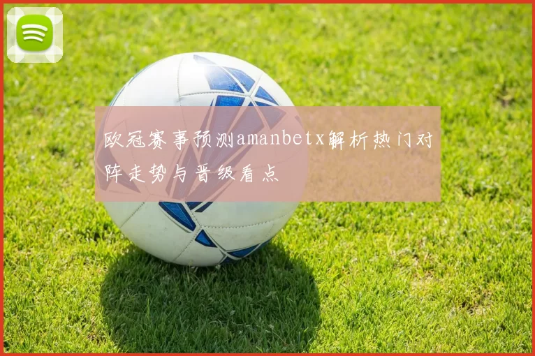 欧冠赛事预测amanbetx解析热门对阵走势与晋级看点