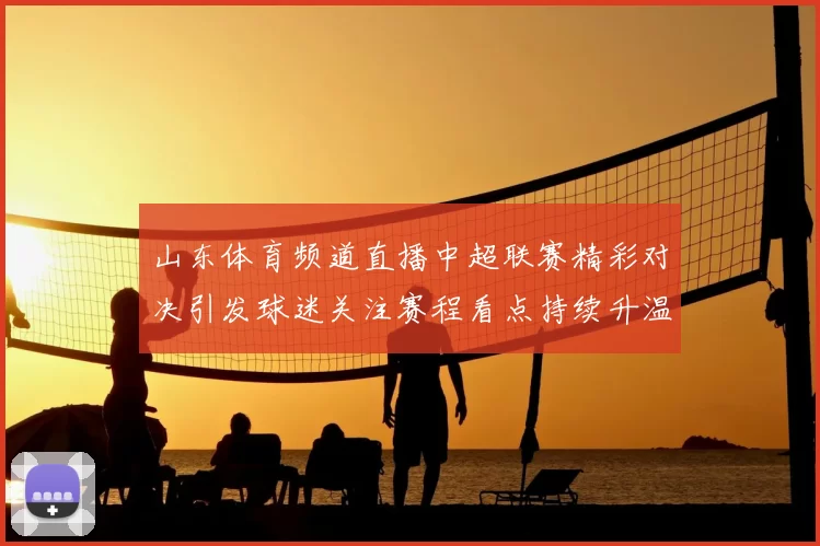 山东体育频道直播中超联赛精彩对决引发球迷关注赛程看点持续升温