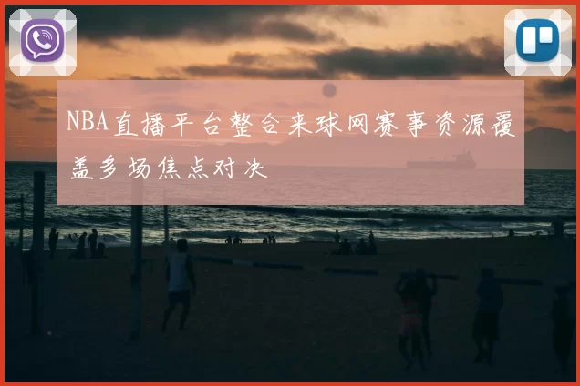 NBA直播平台整合来球网赛事资源覆盖多场焦点对决