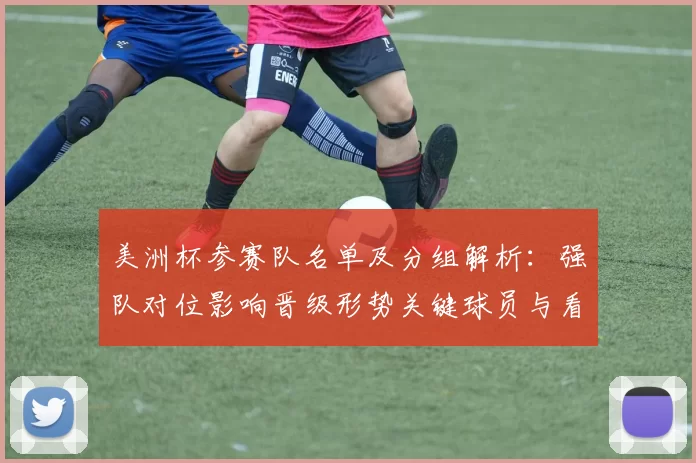 美洲杯参赛队名单及分组解析：强队对位影响晋级形势关键球员与看点