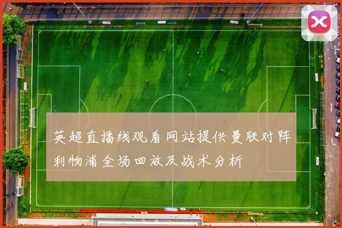 英超直播线观看网站提供曼联对阵利物浦全场回放及战术分析