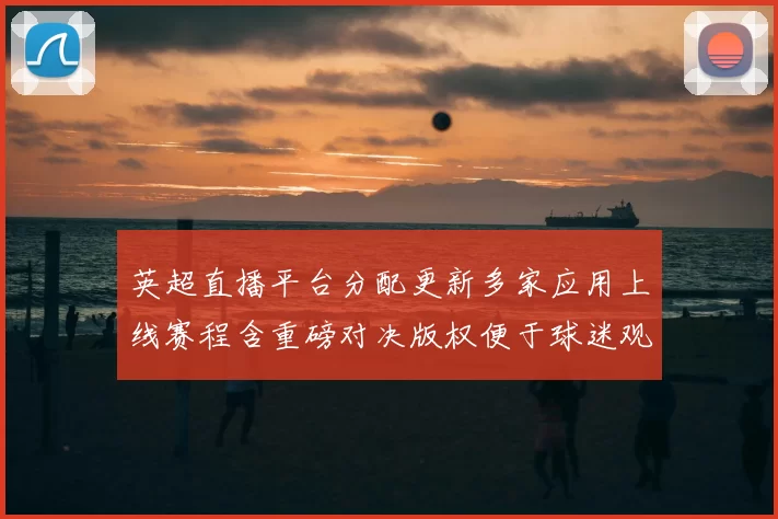 英超直播平台分配更新多家应用上线赛程含重磅对决版权便于球迷观看
