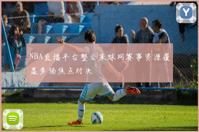 NBA直播平台整合来球网赛事资源覆盖多场焦点对决