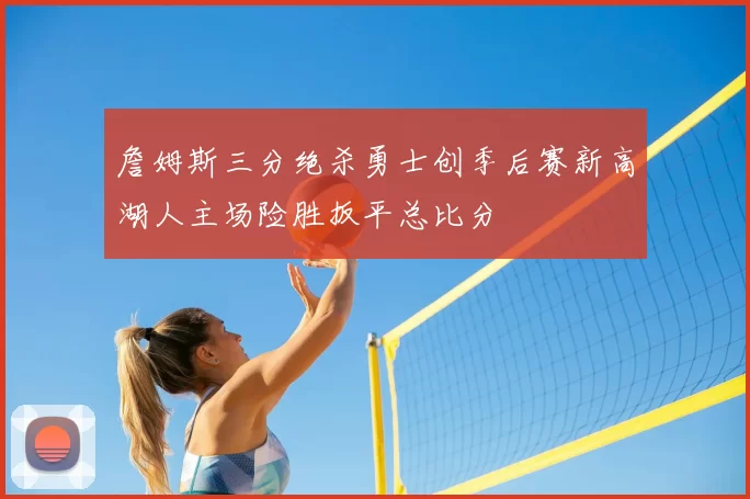 詹姆斯三分绝杀勇士创季后赛新高湖人主场险胜扳平总比分