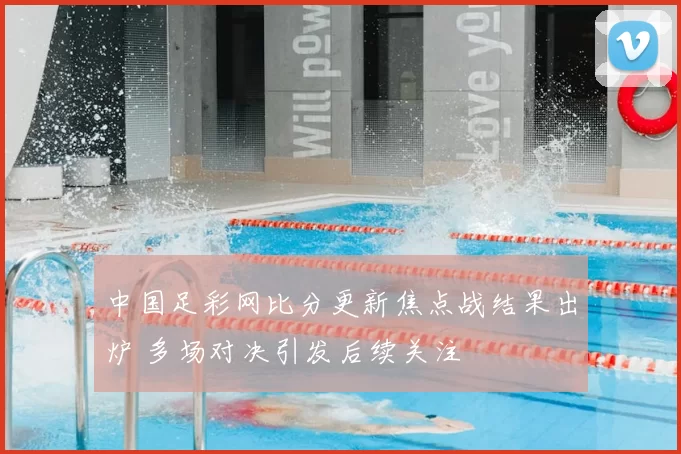 中国足彩网比分更新焦点战结果出炉 多场对决引发后续关注
