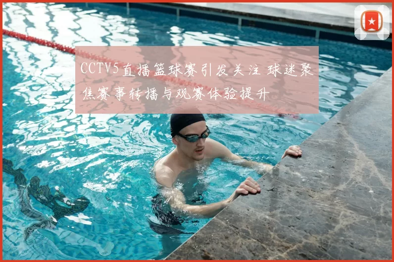 CCTV5直播篮球赛引发关注 球迷聚焦赛事转播与观赛体验提升
