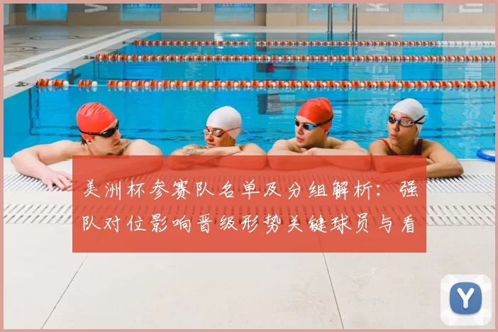 美洲杯参赛队名单及分组解析：强队对位影响晋级形势关键球员与看点