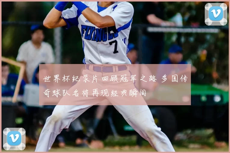 世界杯纪录片回顾冠军之路 多国传奇球队名将再现经典瞬间
