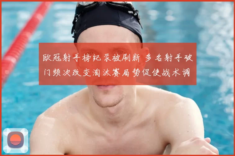 欧冠射手榜纪录被刷新 多名射手破门频次改变淘汰赛局势促使战术调整