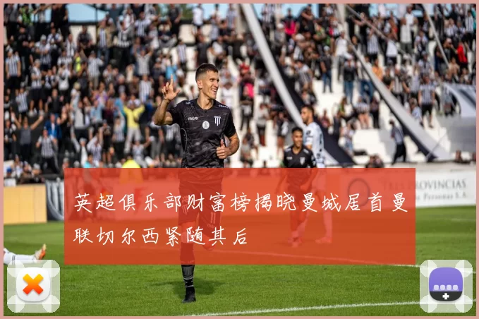 英超俱乐部财富榜揭晓曼城居首曼联切尔西紧随其后