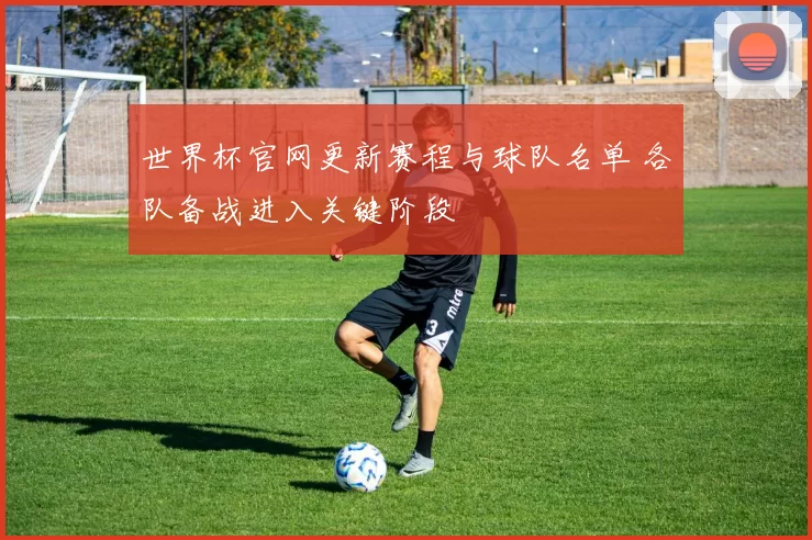 世界杯官网更新赛程与球队名单 各队备战进入关键阶段