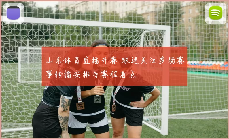 山东体育直播开赛 球迷关注多场赛事转播安排与赛程看点