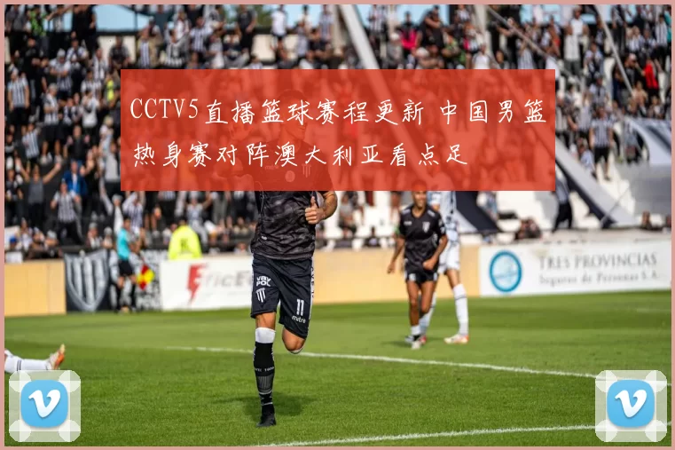 CCTV5直播篮球赛程更新 中国男篮热身赛对阵澳大利亚看点足