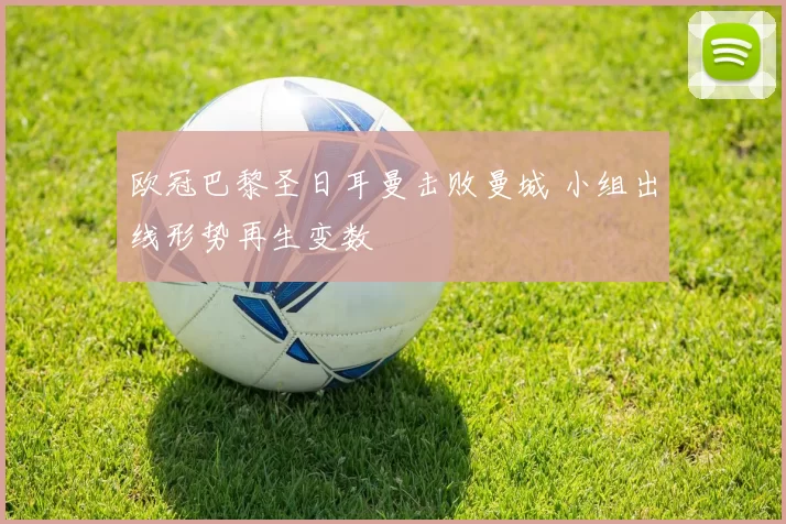 欧冠巴黎圣日耳曼击败曼城 小组出线形势再生变数