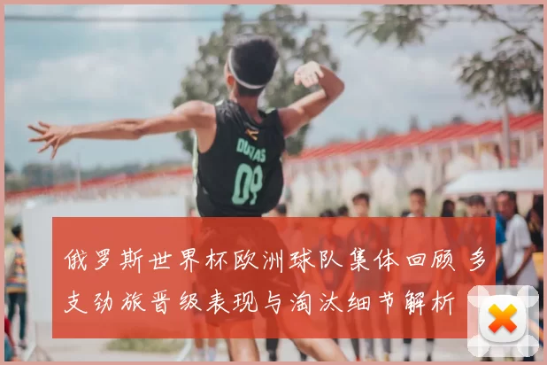 俄罗斯世界杯欧洲球队集体回顾 多支劲旅晋级表现与淘汰细节解析